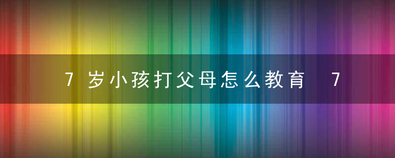 7岁小孩打父母怎么教育 7岁小孩打父母如何教育